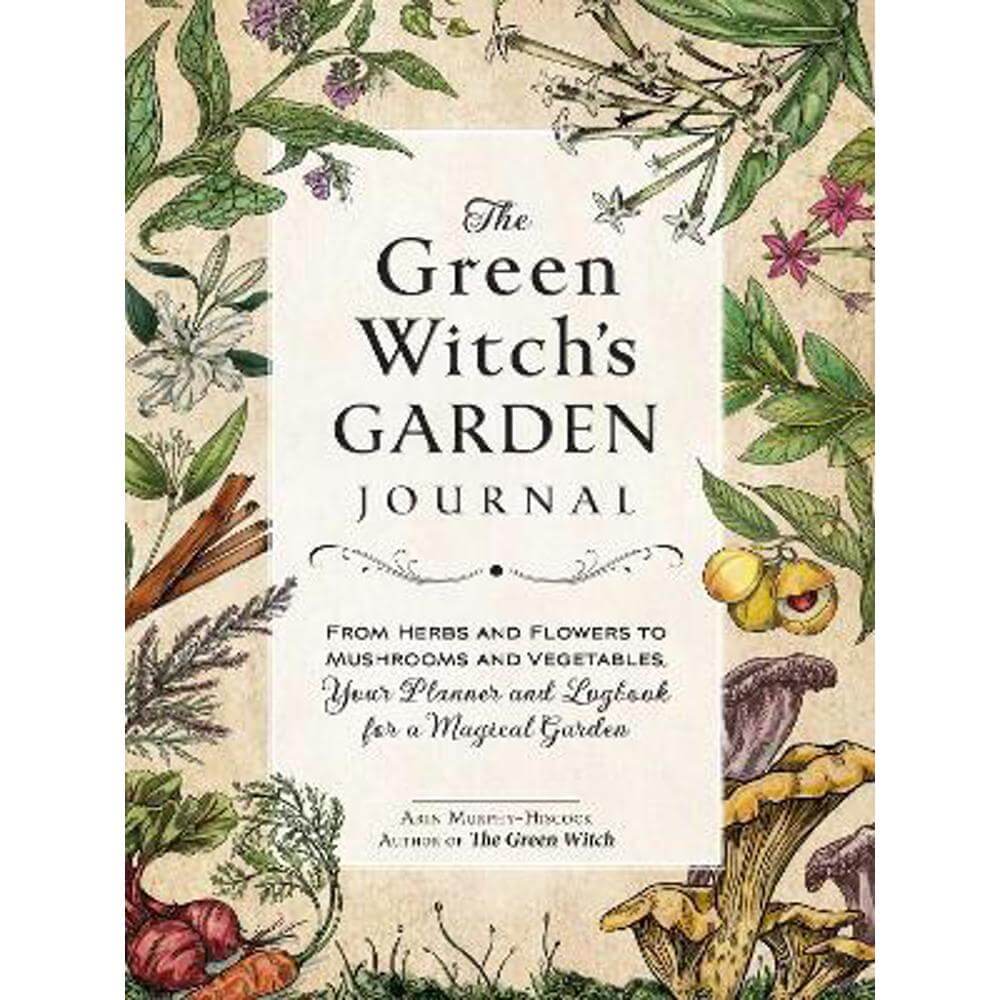 The Green Witch's Garden Journal: From Herbs and Flowers to Mushrooms and Vegetables, Your Planner and Logbook for a Magical Garden (Hardback) - Arin Murphy-Hiscock